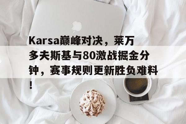 九游会-Karsa巅峰对决，莱万多夫斯基与80激战掘金分钟，赛事规则更新胜负难料！的简单介绍