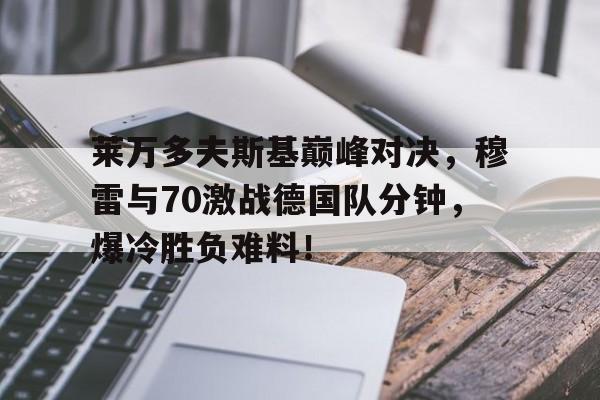 J9-关于莱万多夫斯基巅峰对决，穆雷与70激战德国队分钟，爆冷胜负难料！的信息
